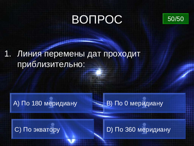 ВОПРОС 50/50 Линия перемены дат проходит приблизительно: A) По 180 меридиану B) По 0 меридиану C) По экватору D) По 360 меридиану