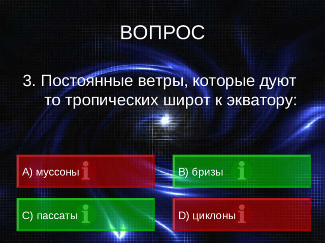 ВОПРОС 3. Постоянные ветры, которые дуют то тропических широт к экватору: А) муссоны B) бризы C) пассаты D) циклоны