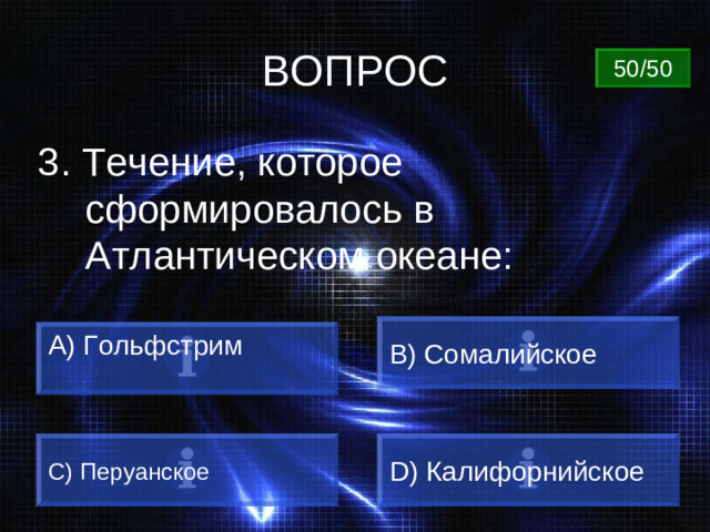 ВОПРОС 50/50 3. Течение, которое сформировалось в Атлантическом океане: B) Сомалийское А ) Гольфстрим  D) Калифорнийское С) Перуанское