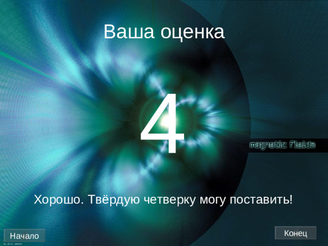 Ваша оценка 4 Хорошо. Твёрдую четверку могу поставить! Конец Начало