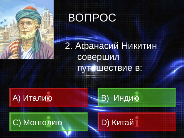 ВОПРОС 2. Афанасий Никитин совершил путешествие в: A) Италию B) Индию C) Монголию D) Китай