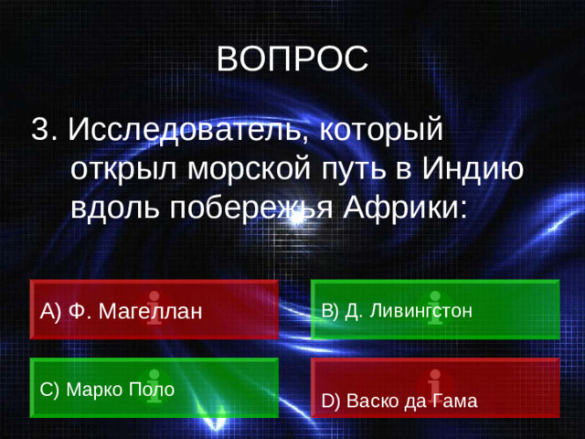 ВОПРОС 3. Исследователь, который открыл морской путь в Индию вдоль побережья Африки: A) Ф. Магеллан B) Д. Ливингстон C) Марко Поло D) Васко да Гама