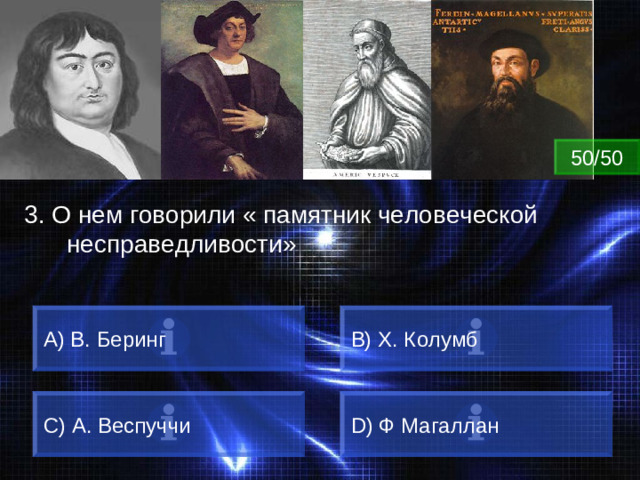 ВОПРОС 50/50 3. О нем говорили « памятник человеческой несправедливости» А) В. Беринг B) Х. Колумб C) А. Веспуччи D) Ф Магаллан
