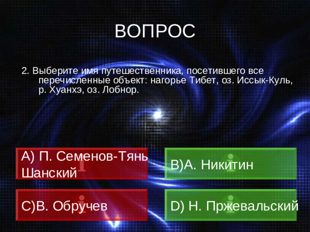 ВОПРОС 2. Выберите имя путешественника, посетившего все перечисленные объект: нагорье Тибет, оз. Иссык-Куль, р. Хуанхэ, оз. Лобнор.  П. Семенов-Тянь B) А. Никитин Шанский C) В. Обручев D) Н. Пржевальский