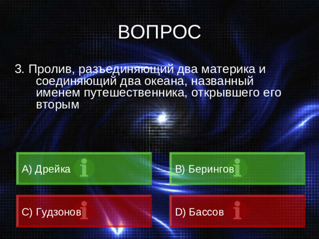 ВОПРОС 3. Пролив, разъединяющий два материка и соединяющий два океана, названный именем путешественника, открывшего его вторым А) Дрейка B) Берингов C) Гудзонов D) Бассов