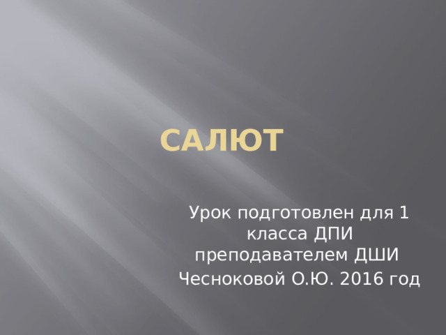 Салют Урок подготовлен для 1 класса ДПИ преподавателем ДШИ Чесноковой О.Ю. 2016 год