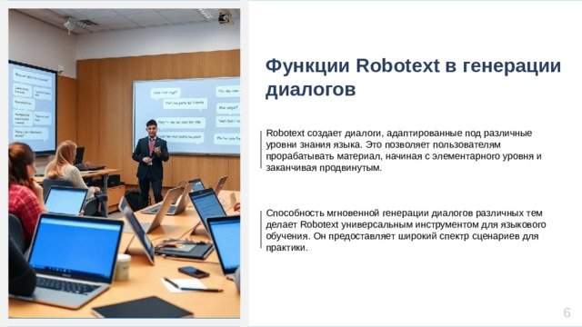 Функции Robotext в генерации диалогов Robotext создает диалоги, адаптированные под различные уровни знания языка. Это позволяет пользователям прорабатывать материал, начиная с элементарного уровня и заканчивая продвинутым. Способность мгновенной генерации диалогов различных тем делает Robotext универсальным инструментом для языкового обучения. Он предоставляет широкий спектр сценариев для практики. 6
