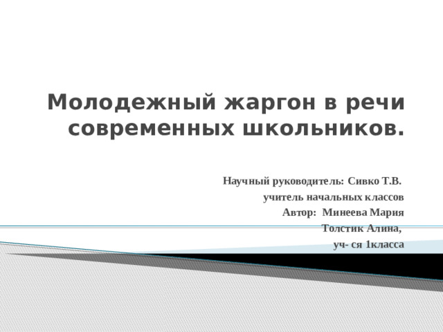 Молодежный жаргон в речи современных школьников. Научный руководитель: Сивко Т.В. учитель начальных классов Автор: Минеева Мария Толстик Алина, уч- ся 1класса