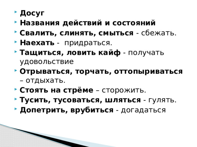 Досуг Названия действий и состояний Свалить, слинять, смыться - сбежать. Наехать -  придраться. Тащиться, ловить кайф - получать удовольствие Отрываться, торчать, оттопыриваться – отдыхать. Стоять на стрёме – сторожить. Тусить, тусоваться, шляться - гулять. Допетрить, врубиться - догадаться