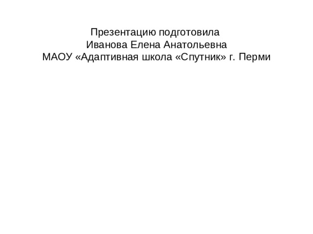 Презентацию подготовила  Иванова Елена Анатольевна  МАОУ «Адаптивная школа «Спутник» г. Перми