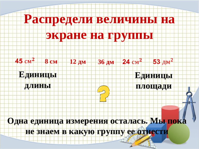Распредели величины на экране на группы 8 см 12 дм 36 дм Единицы длины Единицы площади Одна единица измерения осталась. Мы пока не знаем в какую группу ее отнести