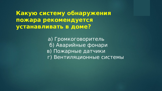 Какую систему обнаружения пожара рекомендуется устанавливать в доме? a) Громкоговоритель  б) Аварийные фонари в) Пожарные датчики  г) Вентиляционные системы