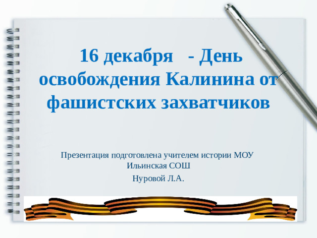 16 декабря - День освобождения Калинина от фашистских захватчиков  Презентация подготовлена учителем истории МОУ Ильинская СОШ Нуровой Л.А.