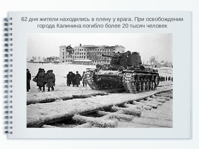 62 дня жители находились в плену у врага. При освобождении города Калинина погибло более 20 тысяч человек