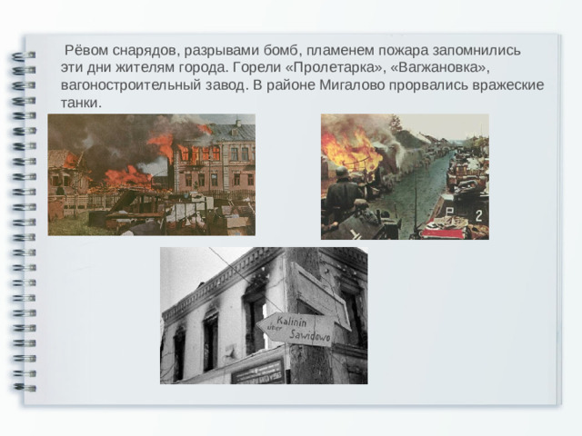 Рёвом снарядов, разрывами бомб, пламенем пожара запомнились эти дни жителям города. Горели «Пролетарка», «Вагжановка», вагоностроительный завод. В районе Мигалово прорвались вражеские танки.