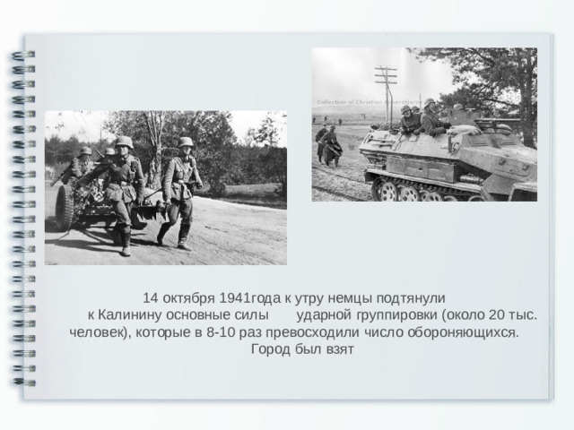 14 октября 1941года к утру немцы подтянули  к Калинину основные силы ударной группировки (около 20 тыс. человек), которые в 8-10 раз превосходили число обороняющихся.  Город был взят
