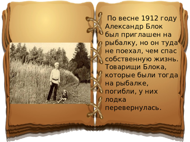 По весне 1912 году Александр Блок был приглашен на рыбалку, но он туда не поехал, чем спас собственную жизнь. Товарищи Блока, которые были тогда на рыбалке, погибли, у них лодка перевернулась.