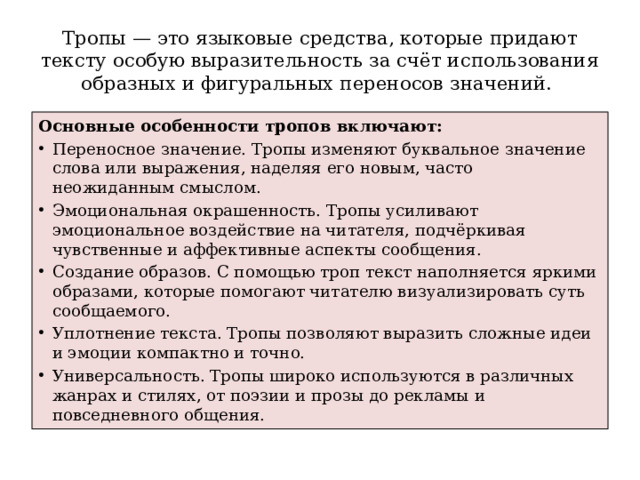 Тропы — это языковые средства, которые придают тексту особую выразительность за счёт использования образных и фигуральных переносов значений. Основные особенности тропов включают: