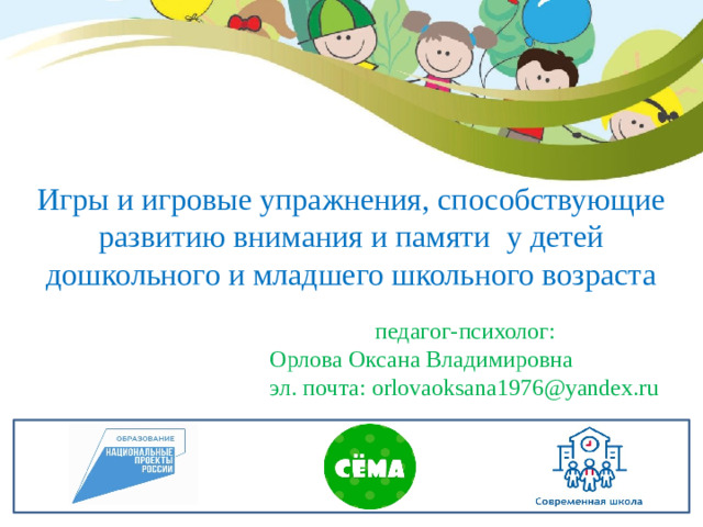 Игры и игровые упражнения, способствующие развитию внимания и памяти у детей дошкольного и младшего школьного возраста  педагог-психолог: Орлова Оксана Владимировна эл. почта: orlovaoksana1976@yandex.ru