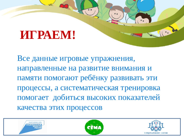ИГРАЕМ! Все данные игровые упражнения, направленные на развитие внимания и памяти помогают ребёнку развивать эти процессы, а систематическая тренировка помогает добиться высоких показателей качества этих процессов