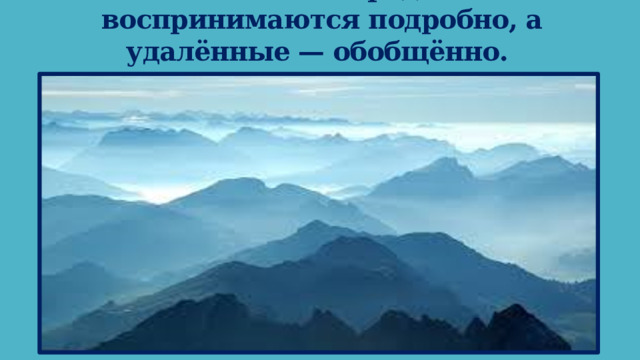 Все ближние предметы воспринимаются подробно, а удалённые — обобщённо. 