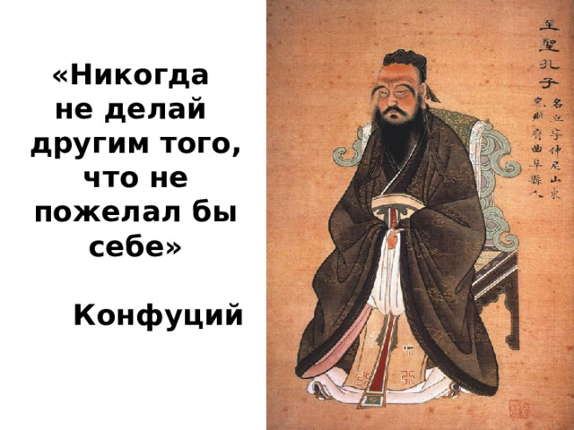 «Никогда не делай другим того, что не пожелал бы себе»  Конфуций