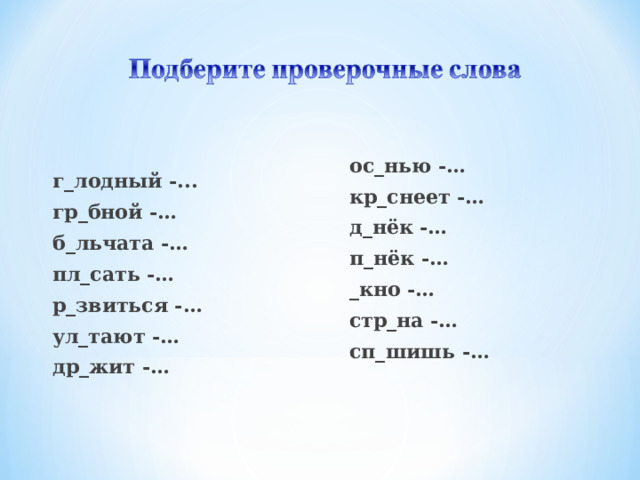 г_лодный -... гр_бной -… б_льчата -… пл_сать -… р_звиться -… ул_тают -… др_жит -… ос_нью -… кр_снеет -… д_нёк -… п_нёк -… _кно -… стр_на -… сп_шишь -…