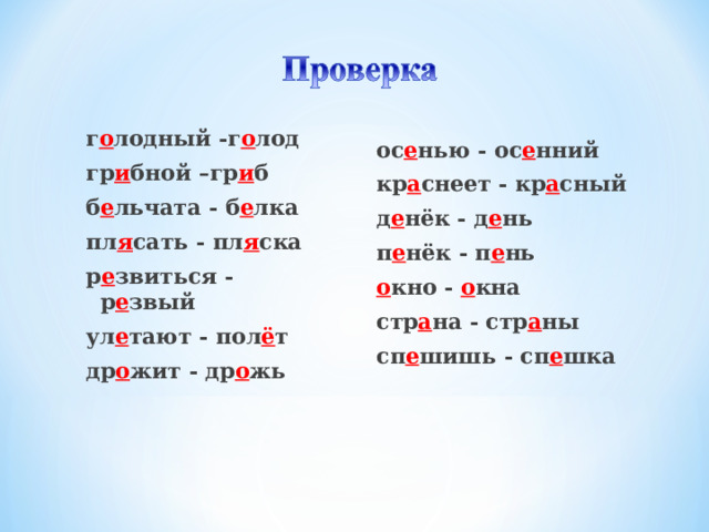 г о лодный -г о лод гр и бной –гр и б б е льчата - б е лка пл я сать - пл я ска р е звиться - р е звый ул е тают - пол ё т др о жит - др о жь  ос е нью - ос е нний кр а снеет - кр а сный д е нёк - д е нь п е нёк - п е нь о кно - о кна стр а на - стр а ны сп е шишь - сп е шка