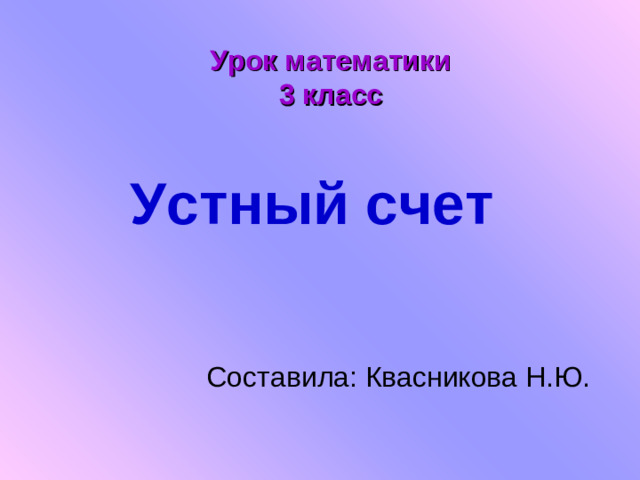 Урок математики 3 класс Устный счет Составила: Квасникова Н.Ю.