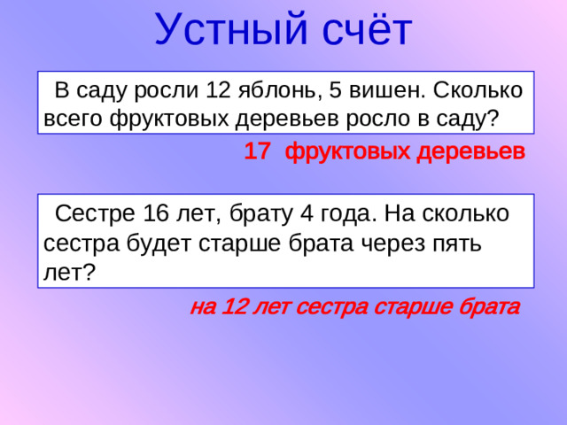 Устный счёт В саду росли 12 яблонь, 5 вишен. Сколько всего фруктовых деревьев росло в саду? Сестре 16 лет, брату 4 года. На сколько сестра будет старше брата через пять лет?