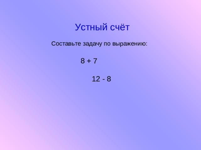 Устный счёт Составьте задачу по выражению:    8 + 7  12 - 8