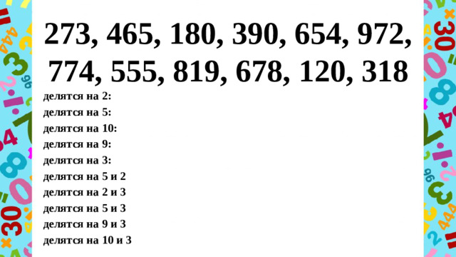 273, 465, 180, 390, 654, 972, 774, 555, 819, 678, 120, 318 делятся на 2: делятся на 5: делятся на 10: делятся на 9: делятся на 3: делятся на 5 и 2 делятся на 2 и 3 делятся на 5 и 3 делятся на 9 и 3 делятся на 10 и 3
