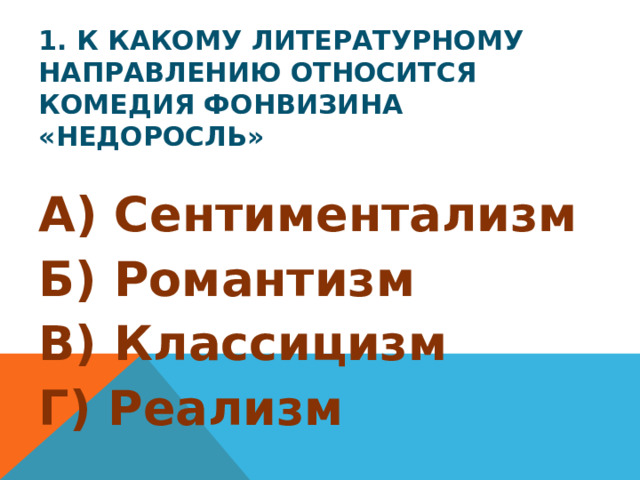 1. К какому литературному направлению относится комедия Фонвизина «Недоросль» А) Сентиментализм Б) Романтизм В) Классицизм Г) Реализм
