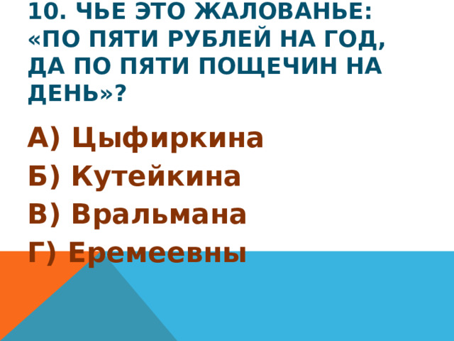 10. Чье это жалованье: «По пяти рублей на год, да по пяти пощечин на день»? А) Цыфиркина Б) Кутейкина В) Вральмана Г) Еремеевны