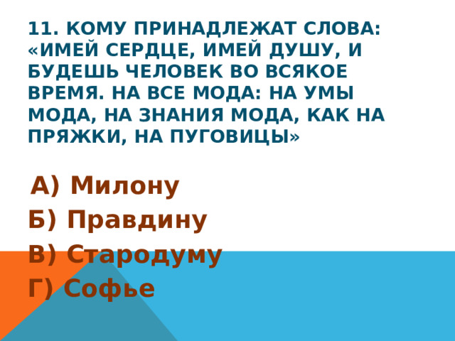 11. Кому принадлежат слова: «Имей сердце, имей душу, и будешь человек во всякое время. На все мода: на умы мода, на знания мода, как на пряжки, на пуговицы»  А) Милону Б) Правдину В) Стародуму Г) Софье