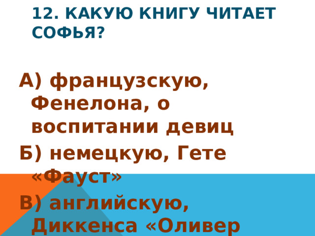 12. Какую книгу читает Софья? А) французскую, Фенелона, о воспитании девиц Б) немецкую, Гете «Фауст» В) английскую, Диккенса «Оливер Твист» Г) русскую, Ломоносова, оды