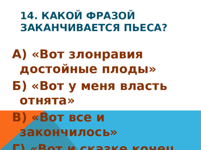 14. Какой фразой заканчивается пьеса? А) «Вот злонравия достойные плоды» Б) «Вот у меня власть отнята» В) «Вот все и закончилось» Г) «Вот и сказке конец, а кто слушал – молодец»