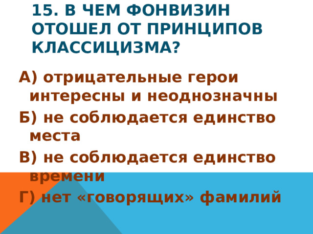15. В чем Фонвизин отошел от принципов классицизма? А) отрицательные герои интересны и неоднозначны Б) не соблюдается единство места В) не соблюдается единство времени Г) нет «говорящих» фамилий