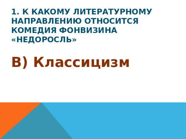 1. К какому литературному направлению относится комедия Фонвизина «Недоросль» В) Классицизм