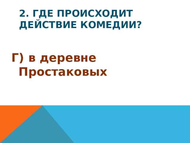 2. Где происходит действие комедии? Г) в деревне Простаковых
