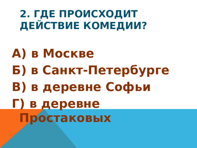 2. Где происходит действие комедии? А) в Москве Б) в Санкт-Петербурге В) в деревне Софьи Г) в деревне Простаковых