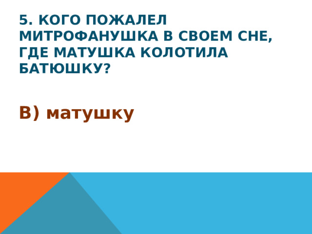 5. Кого пожалел Митрофанушка в своем сне, где матушка колотила батюшку? В) матушку