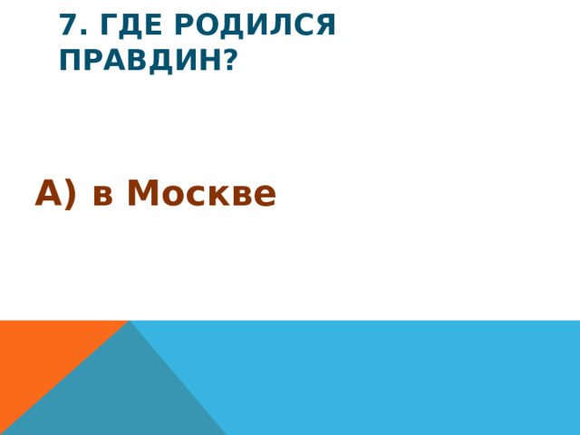 7. Где родился Правдин? А) в Москве
