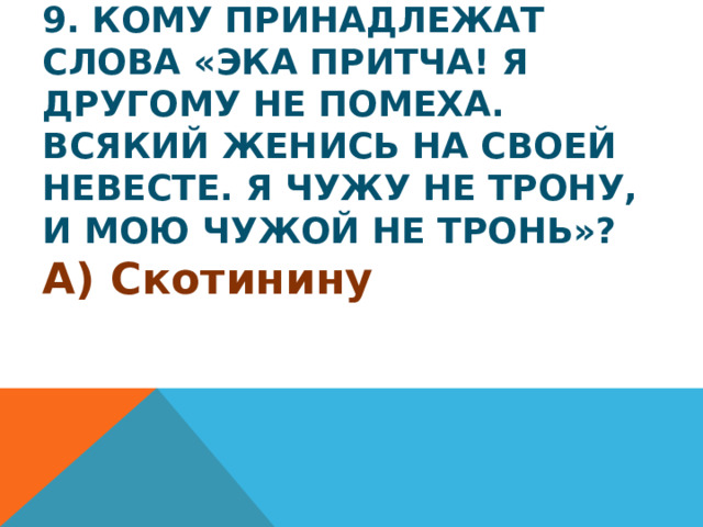 9. Кому принадлежат слова «Эка притча! Я другому не помеха. Всякий женись на своей невесте. Я чужу не трону, и мою чужой не тронь»? А) Скотинину