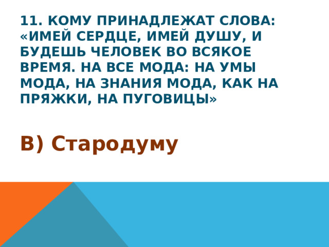 11. Кому принадлежат слова: «Имей сердце, имей душу, и будешь человек во всякое время. На все мода: на умы мода, на знания мода, как на пряжки, на пуговицы» В) Стародуму