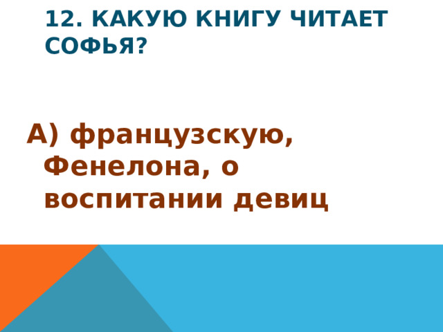12. Какую книгу читает Софья? А) французскую, Фенелона, о воспитании девиц