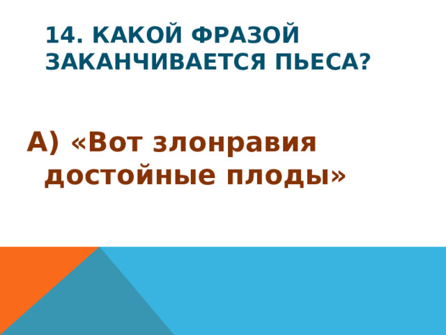 14. Какой фразой заканчивается пьеса? А) «Вот злонравия достойные плоды»
