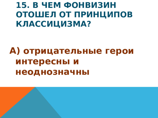 15. В чем Фонвизин отошел от принципов классицизма? А) отрицательные герои интересны и неоднозначны