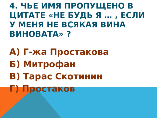 4. Чье имя пропущено в цитате «Не будь я … , если у меня не всякая вина виновата» ? А) Г-жа Простакова Б) Митрофан В) Тарас Скотинин Г) Простаков