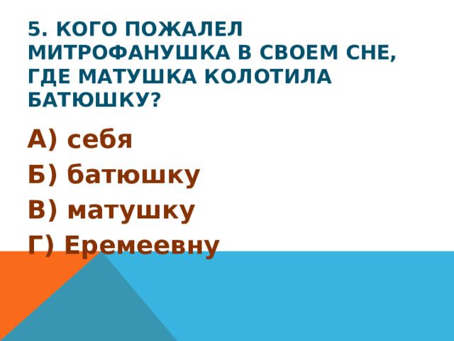 5. Кого пожалел Митрофанушка в своем сне, где матушка колотила батюшку? А) себя Б) батюшку В) матушку Г) Еремеевну